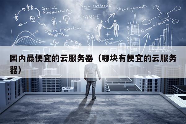 国内最便宜的云服务器（哪块有便宜的云服务器）