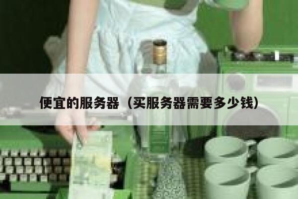 便宜的服务器（买服务器需要多少钱）