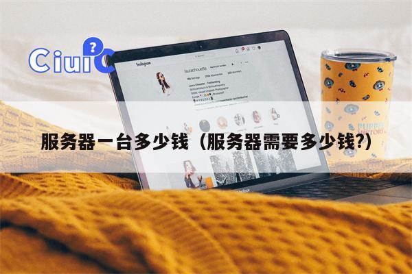 服务器一台多少钱（服务器需要多少钱?）