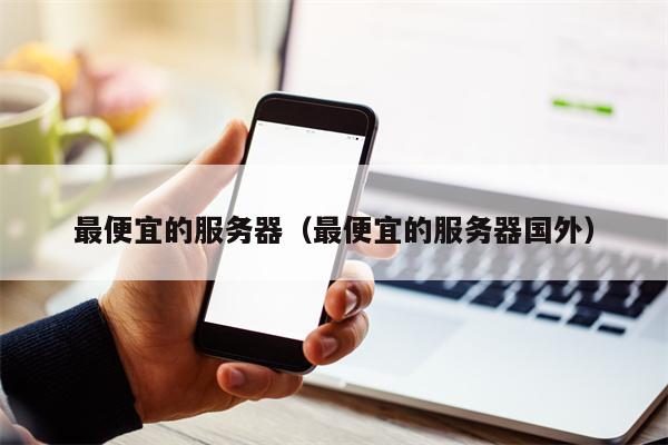 最便宜的服务器（最便宜的服务器国外）