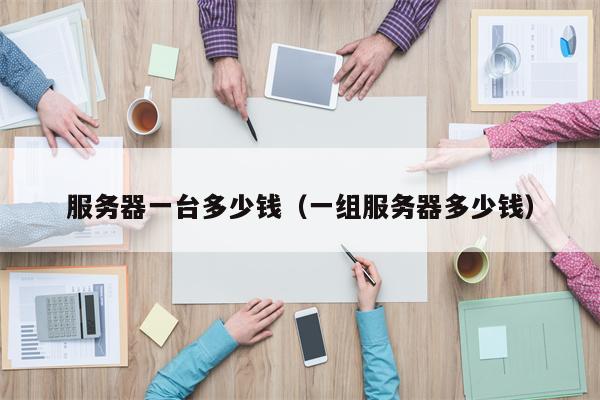 服务器一台多少钱（一组服务器多少钱）