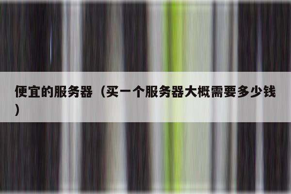 便宜的服务器（买一个服务器大概需要多少钱）