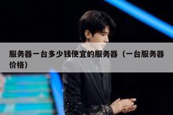 服务器一台多少钱便宜的服务器（一台服务器价格）