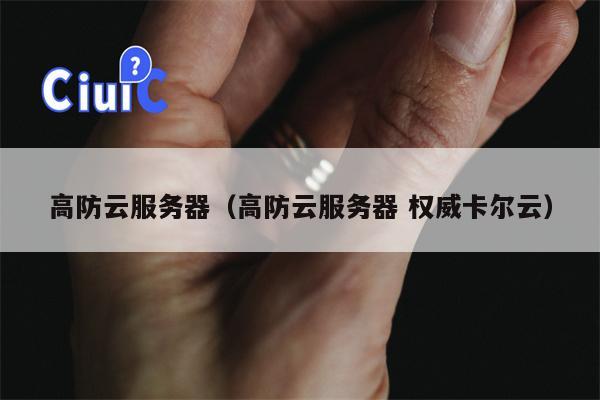 高防云服务器（高防云服务器 权威卡尔云）
