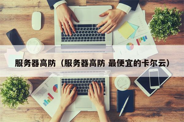 服务器高防（服务器高防 最便宜的卡尔云）