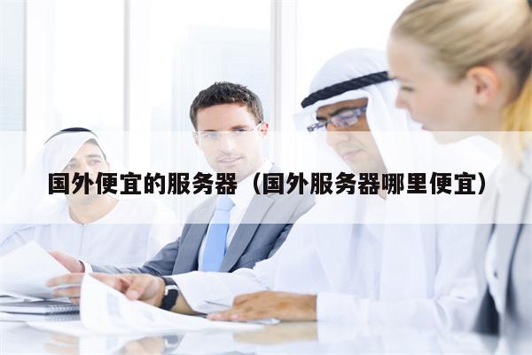 国外便宜的服务器（国外服务器哪里便宜）