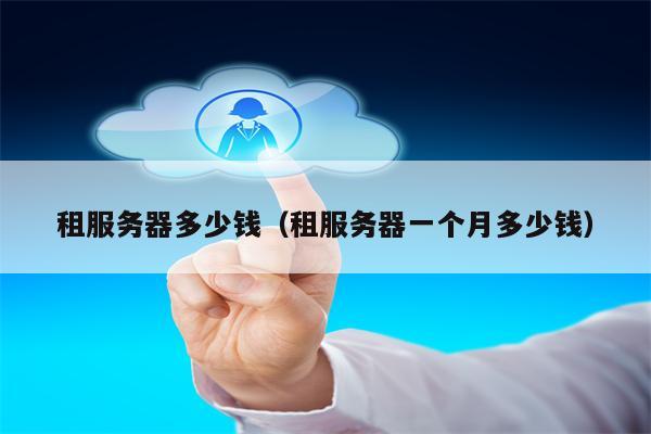 租服务器多少钱（租服务器一个月多少钱）