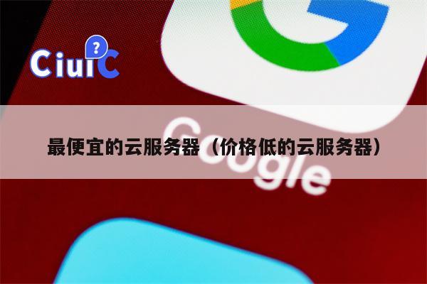 最便宜的云服务器（价格低的云服务器）