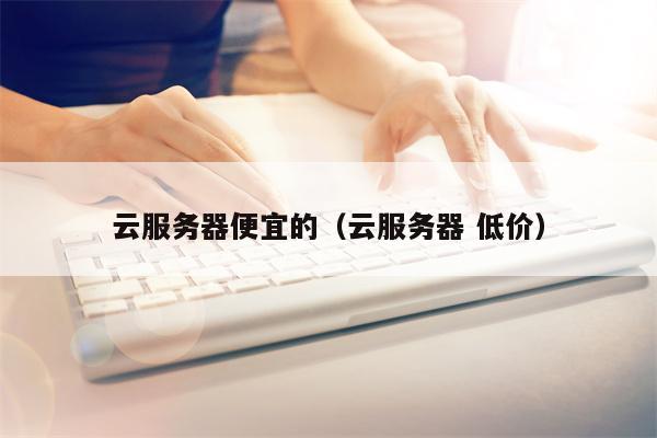 云服务器便宜的（云服务器 低价）