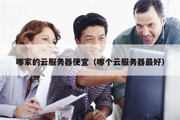哪家的云服务器便宜（哪个云服务器最好）