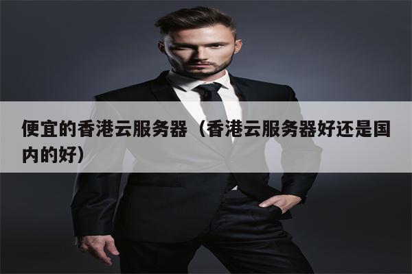 便宜的香港云服务器（香港云服务器好还是国内的好）