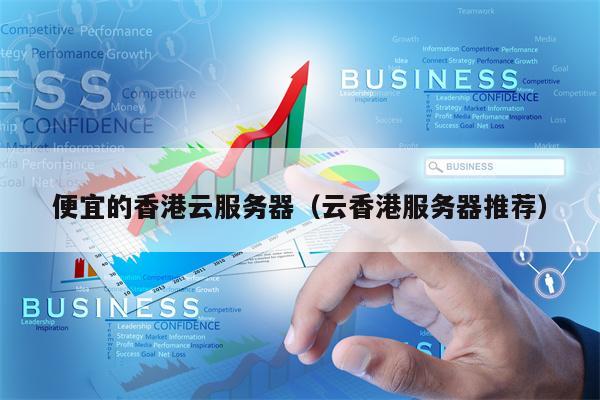 便宜的香港云服务器（云香港服务器推荐）