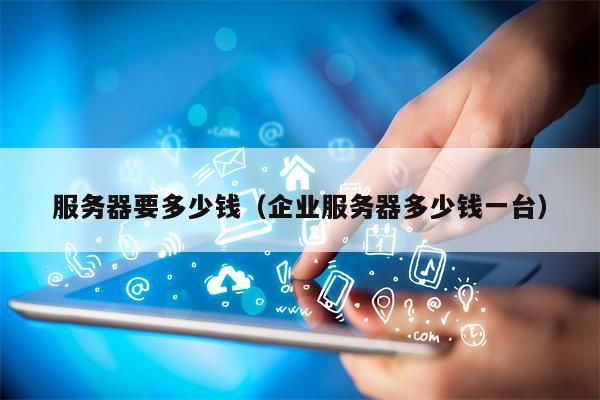 服务器要多少钱（企业服务器多少钱一台）