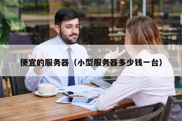 详细阅读:便宜的服务器(小型服务器多少钱一台) 便宜的服务器(小型服务器多少钱一台)