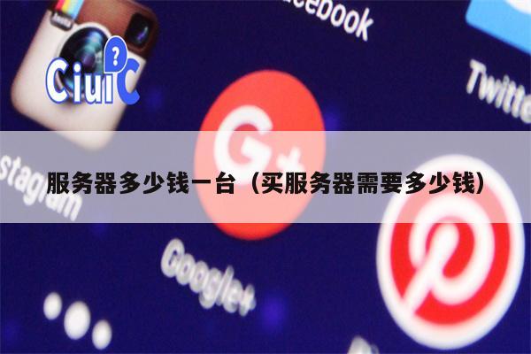 服务器多少钱一台（买服务器需要多少钱）