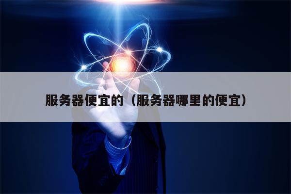 服务器便宜的（服务器哪里的便宜）