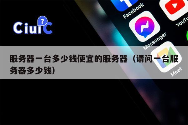 服务器一台多少钱便宜的服务器（请问一台服务器多少钱）