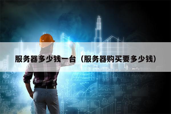 服务器多少钱一台（服务器购买要多少钱）