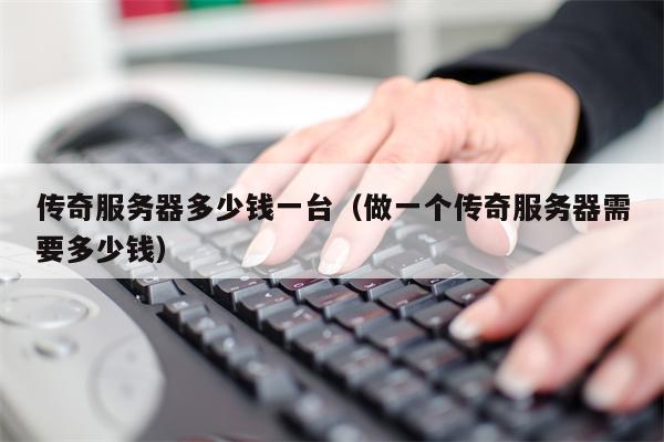 传奇服务器多少钱一台（做一个传奇服务器需要多少钱）