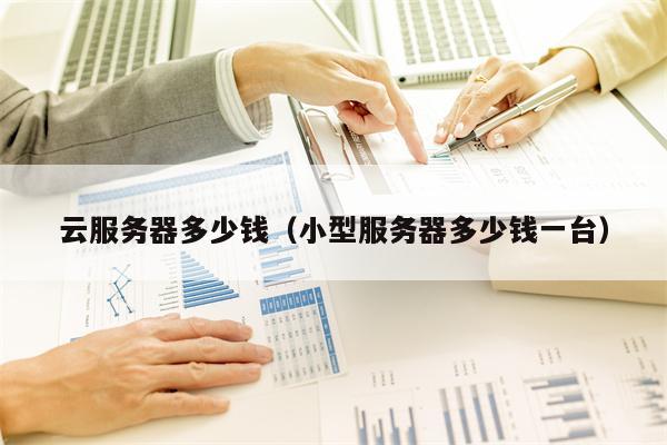 云服务器多少钱（小型服务器多少钱一台）