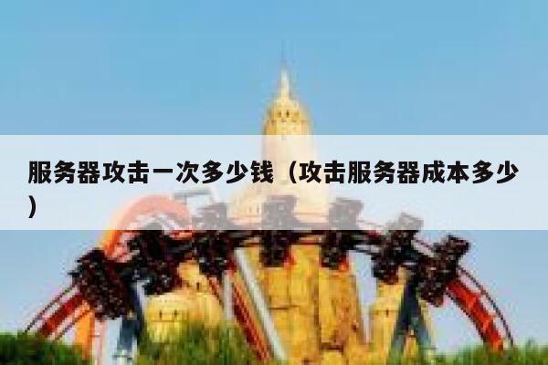 服务器攻击一次多少钱（攻击服务器成本多少）
