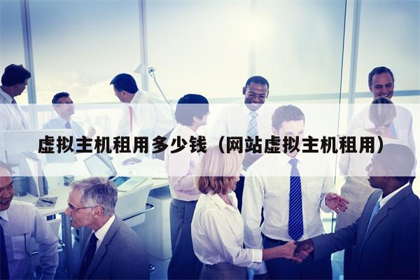 虚拟主机租用多少钱（网站虚拟主机租用）