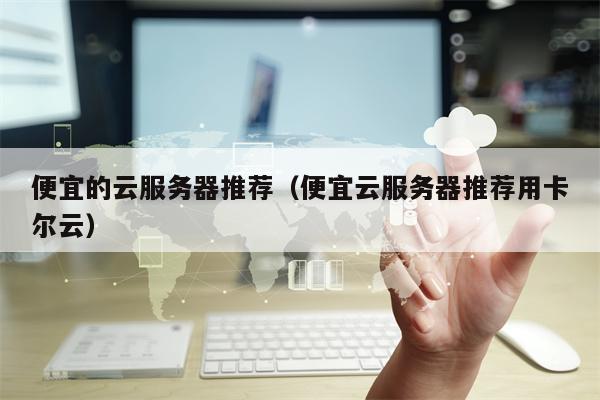 便宜的云服务器推荐（便宜云服务器推荐用卡尔云）