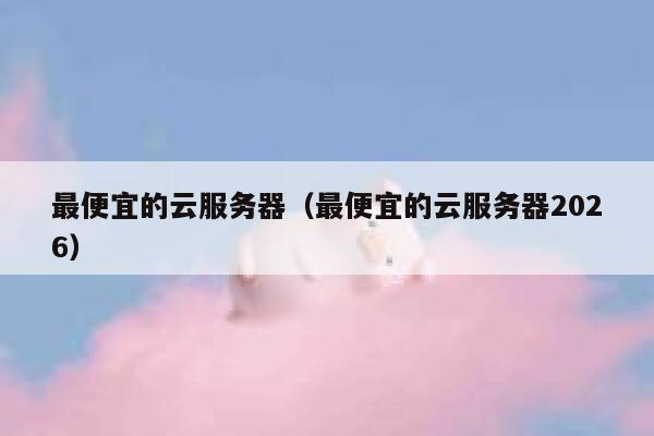 最便宜的云服务器（最便宜的云服务器2026）