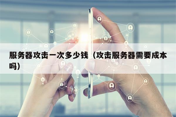 服务器攻击一次多少钱（攻击服务器需要成本吗）