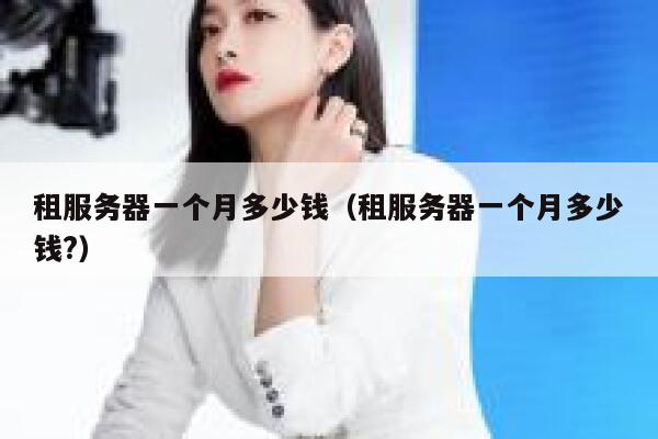 租服务器一个月多少钱(租服务器一个月多少钱?)